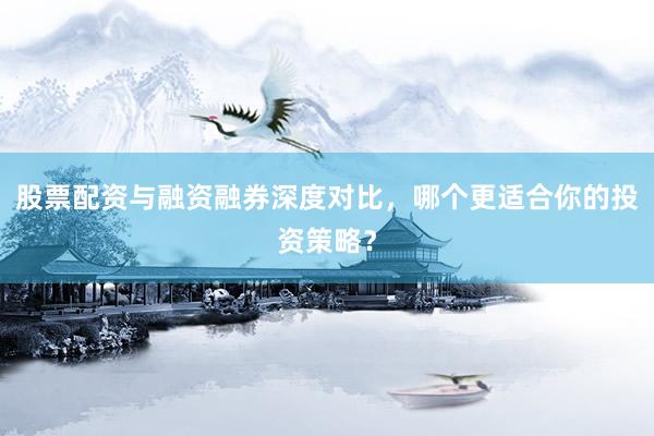 股票配资与融资融券深度对比，哪个更适合你的投资策略？