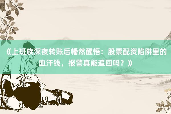 《上班族深夜转账后幡然醒悟：股票配资陷阱里的血汗钱，报警真能追回吗？》