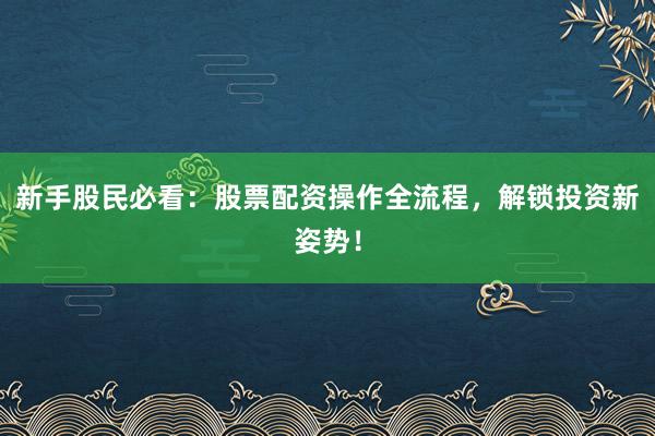新手股民必看：股票配资操作全流程，解锁投资新姿势！