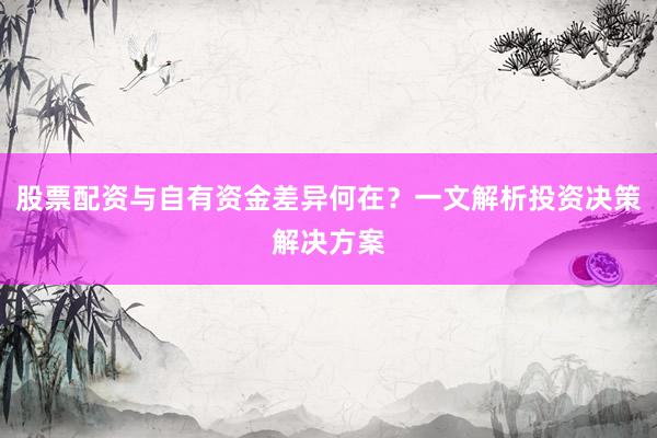 股票配资与自有资金差异何在？一文解析投资决策解决方案