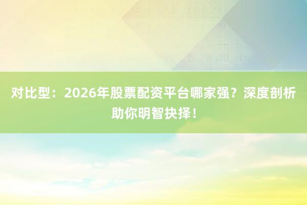 对比型：2026年股票配资平台哪家强？深度剖析助你明智抉择！
