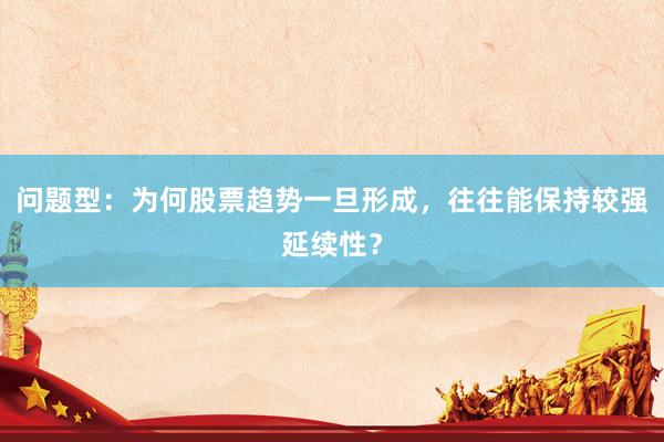 问题型：为何股票趋势一旦形成，往往能保持较强延续性？