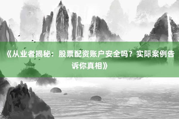 《从业者揭秘：股票配资账户安全吗？实际案例告诉你真相》