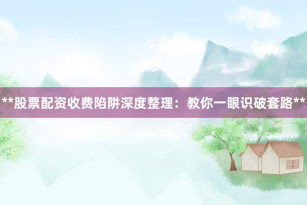 **股票配资收费陷阱深度整理：教你一眼识破套路**