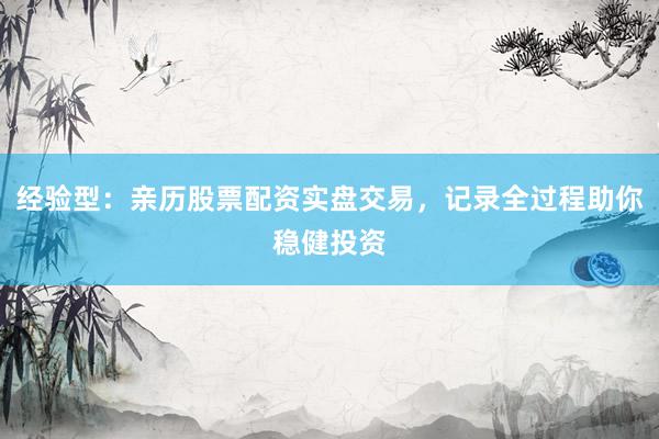 经验型：亲历股票配资实盘交易，记录全过程助你稳健投资