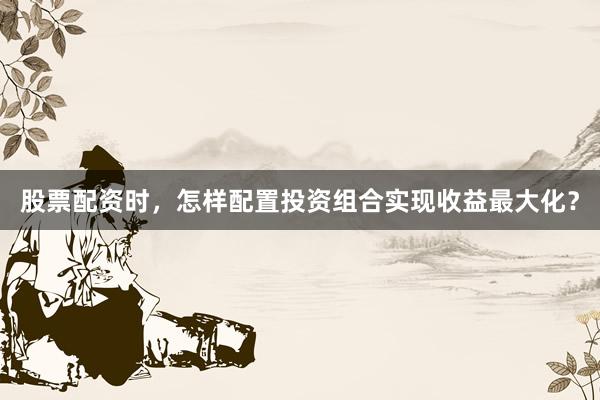 股票配资时，怎样配置投资组合实现收益最大化？