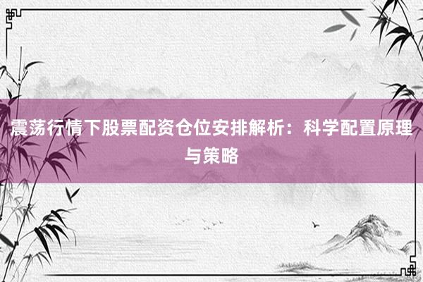 震荡行情下股票配资仓位安排解析：科学配置原理与策略