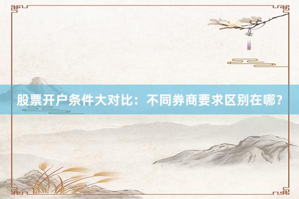 股票开户条件大对比：不同券商要求区别在哪？
