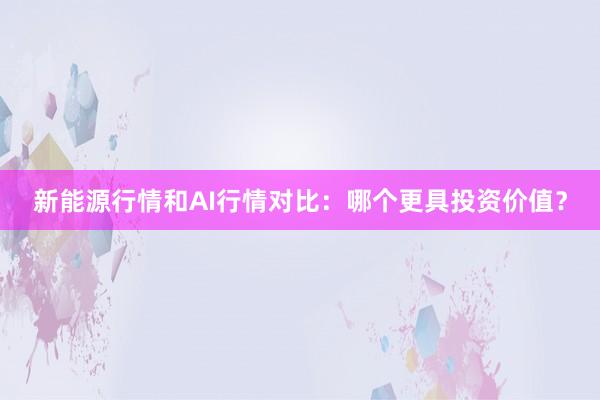 新能源行情和AI行情对比：哪个更具投资价值？
