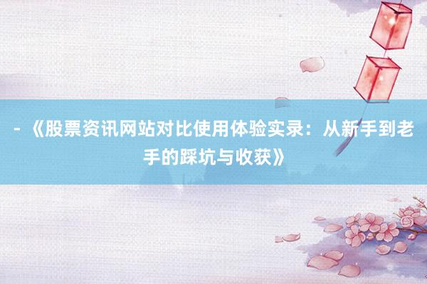 - 《股票资讯网站对比使用体验实录：从新手到老手的踩坑与收获》