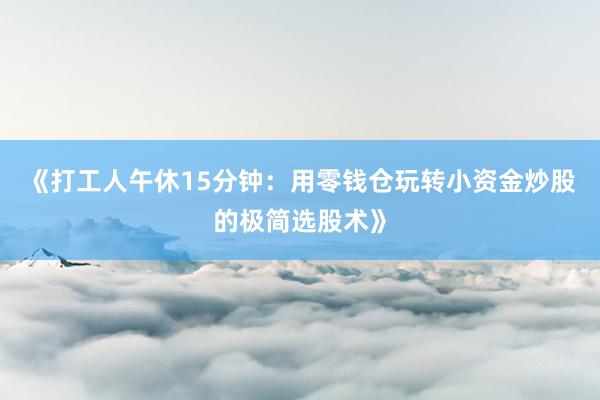 《打工人午休15分钟：用零钱仓玩转小资金炒股的极简选股术》