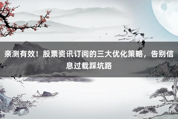 亲测有效！股票资讯订阅的三大优化策略，告别信息过载踩坑路