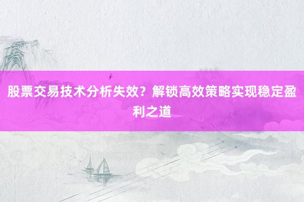 股票交易技术分析失效？解锁高效策略实现稳定盈利之道