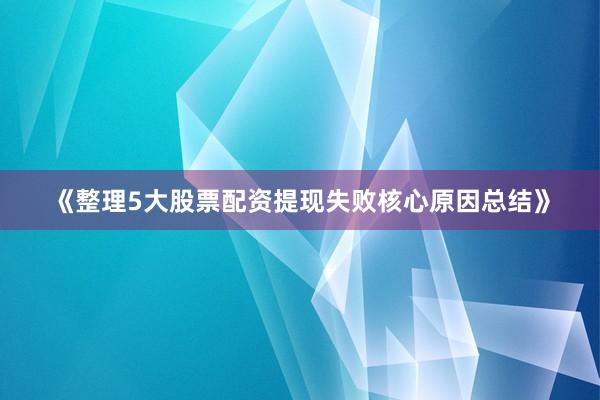 《整理5大股票配资提现失败核心原因总结》
