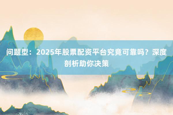 问题型：2025年股票配资平台究竟可靠吗？深度剖析助你决策
