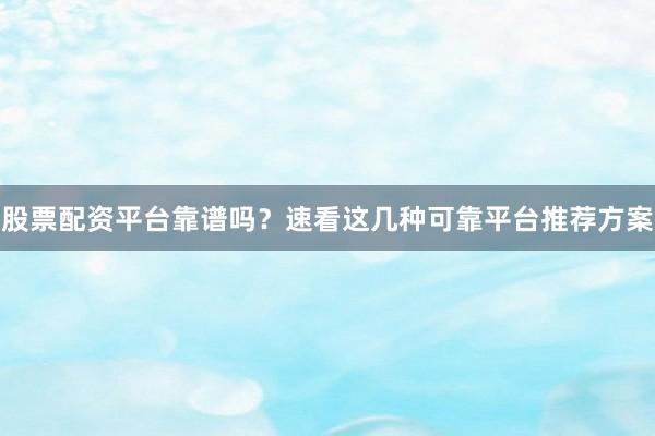 股票配资平台靠谱吗？速看这几种可靠平台推荐方案