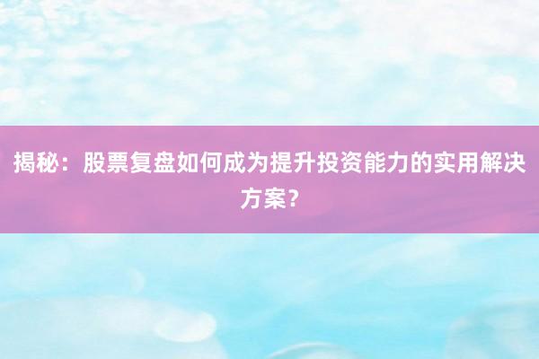 揭秘：股票复盘如何成为提升投资能力的实用解决方案？
