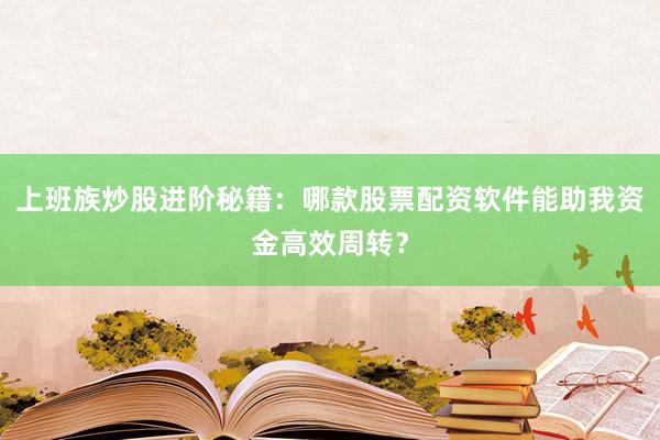 上班族炒股进阶秘籍：哪款股票配资软件能助我资金高效周转？