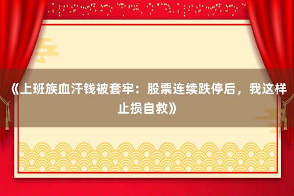 《上班族血汗钱被套牢：股票连续跌停后，我这样止损自救》