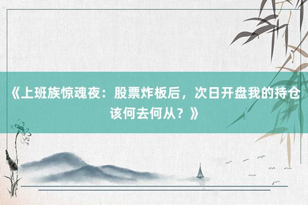 《上班族惊魂夜：股票炸板后，次日开盘我的持仓该何去何从？》