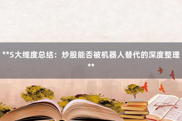 **5大维度总结：炒股能否被机器人替代的深度整理**