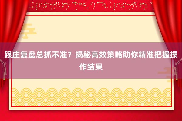 跟庄复盘总抓不准？揭秘高效策略助你精准把握操作结果
