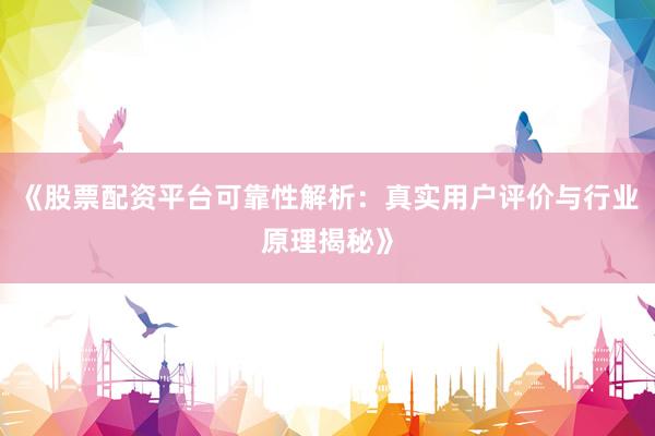 《股票配资平台可靠性解析：真实用户评价与行业原理揭秘》