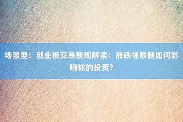 场景型：创业板交易新规解读：涨跌幅限制如何影响你的投资？