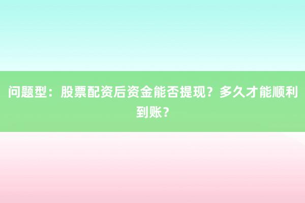 问题型：股票配资后资金能否提现？多久才能顺利到账？