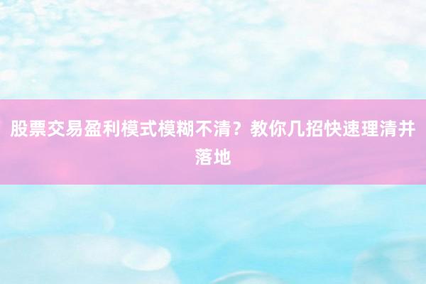 股票交易盈利模式模糊不清？教你几招快速理清并落地