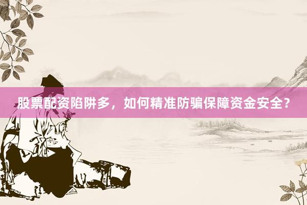 股票配资陷阱多，如何精准防骗保障资金安全？