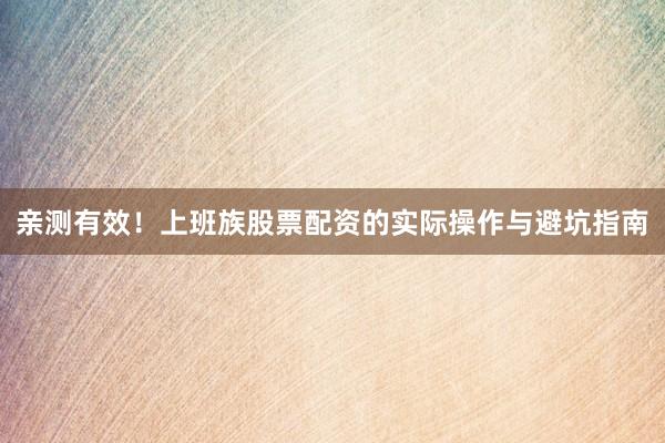 亲测有效！上班族股票配资的实际操作与避坑指南