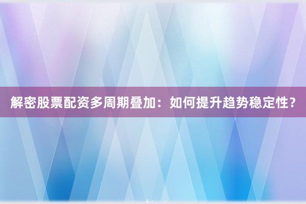 解密股票配资多周期叠加：如何提升趋势稳定性？