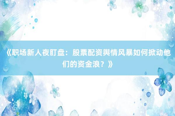 《职场新人夜盯盘：股票配资舆情风暴如何掀动他们的资金浪？》