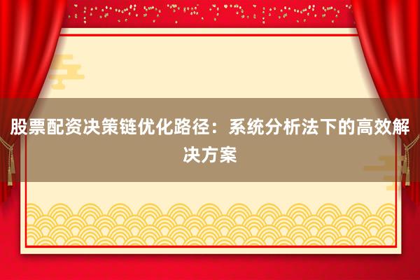 股票配资决策链优化路径：系统分析法下的高效解决方案