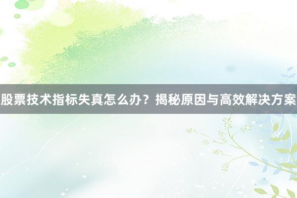 股票技术指标失真怎么办？揭秘原因与高效解决方案