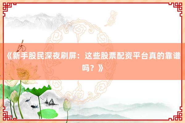 《新手股民深夜刷屏：这些股票配资平台真的靠谱吗？》