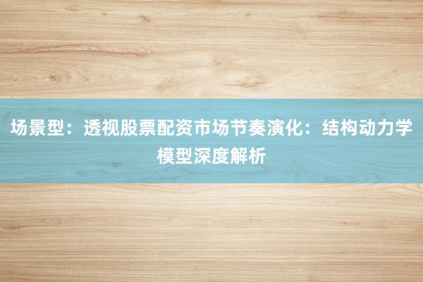 场景型：透视股票配资市场节奏演化：结构动力学模型深度解析