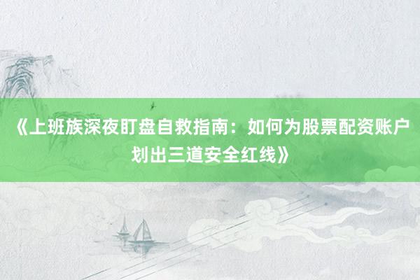《上班族深夜盯盘自救指南：如何为股票配资账户划出三道安全红线》
