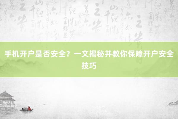 手机开户是否安全？一文揭秘并教你保障开户安全技巧