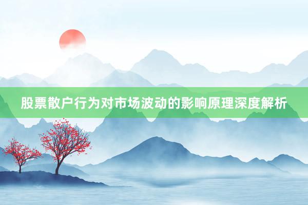 股票散户行为对市场波动的影响原理深度解析