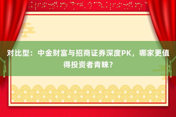 对比型：中金财富与招商证券深度PK，哪家更值得投资者青睐？