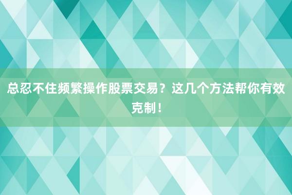 总忍不住频繁操作股票交易？这几个方法帮你有效克制！