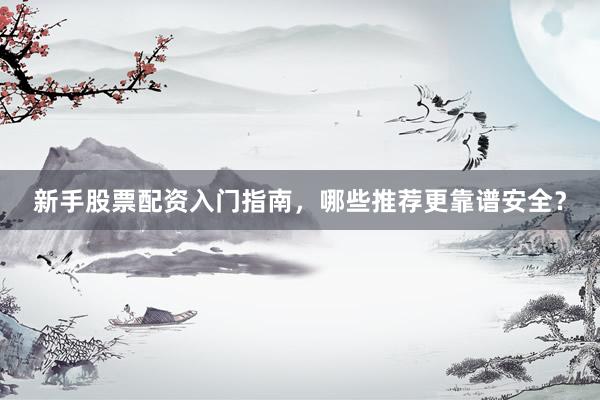 新手股票配资入门指南，哪些推荐更靠谱安全？