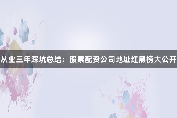 从业三年踩坑总结：股票配资公司地址红黑榜大公开