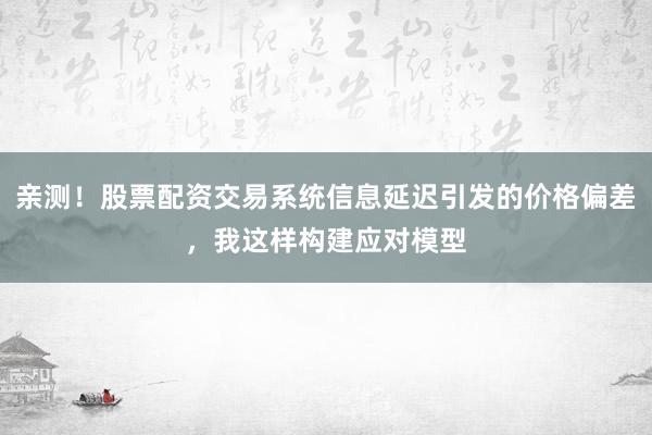 亲测！股票配资交易系统信息延迟引发的价格偏差，我这样构建应对模型