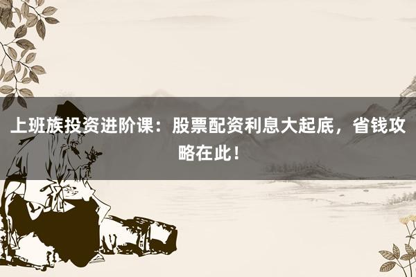 上班族投资进阶课：股票配资利息大起底，省钱攻略在此！