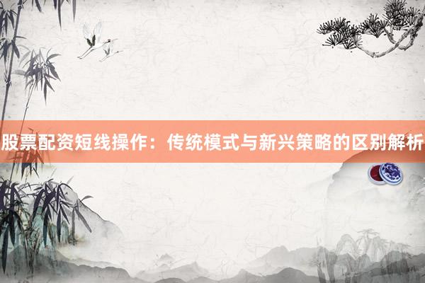 股票配资短线操作：传统模式与新兴策略的区别解析