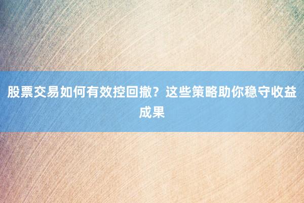 股票交易如何有效控回撤？这些策略助你稳守收益成果