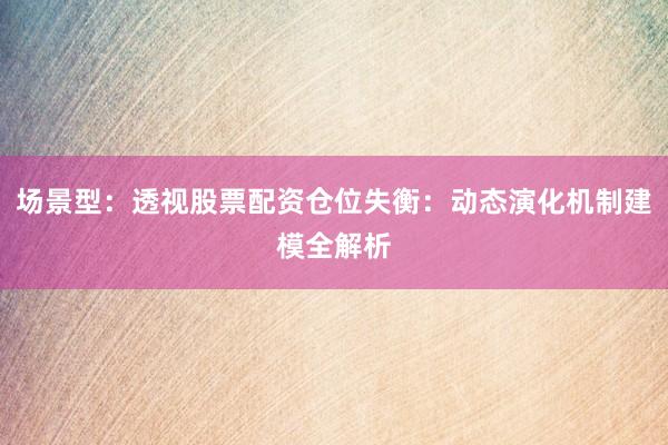 场景型：透视股票配资仓位失衡：动态演化机制建模全解析